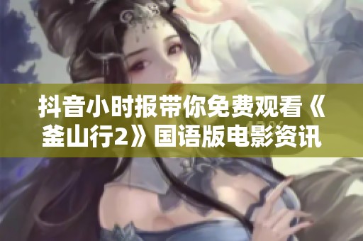 抖音小时报带你免费观看《釜山行2》国语版电影资讯