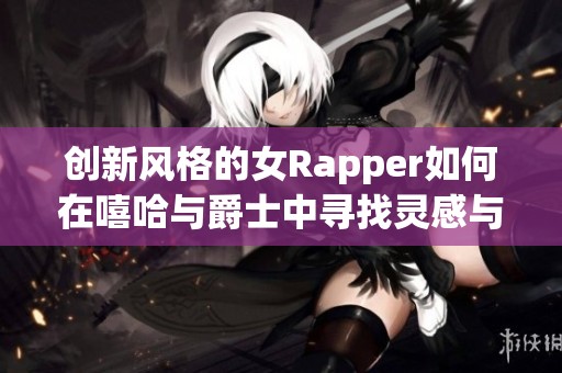 创新风格的女Rapper如何在嘻哈与爵士中寻找灵感与母爱反思