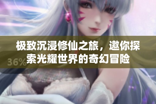 极致沉浸修仙之旅，邀你探索光耀世界的奇幻冒险