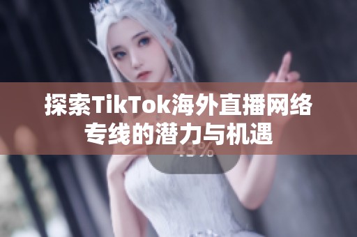 探索TikTok海外直播网络专线的潜力与机遇