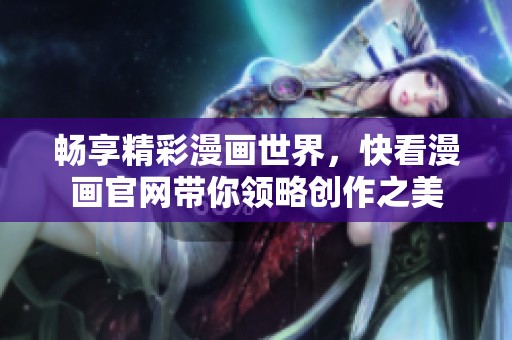 畅享精彩漫画世界，快看漫画官网带你领略创作之美