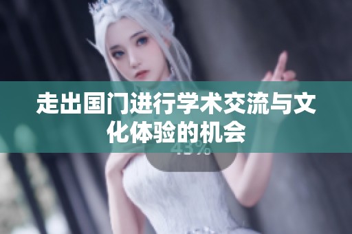 走出国门进行学术交流与文化体验的机会