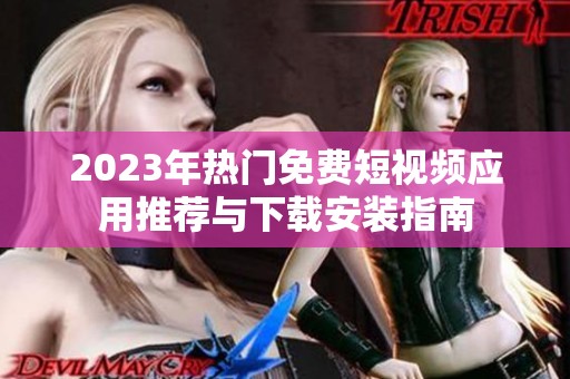 2023年热门免费短视频应用推荐与下载安装指南