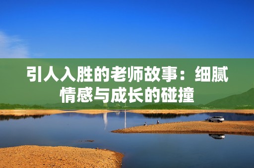引人入胜的老师故事：细腻情感与成长的碰撞