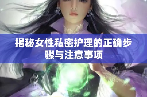 揭秘女性私密护理的正确步骤与注意事项