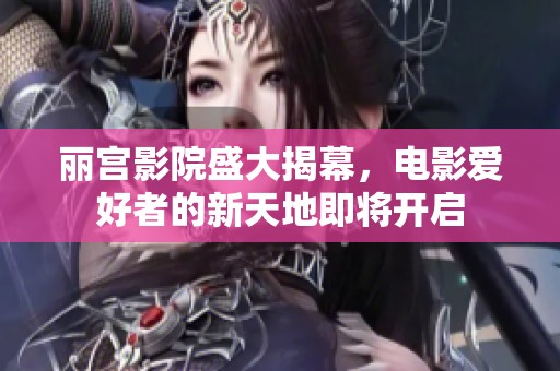 丽宫影院盛大揭幕，电影爱好者的新天地即将开启