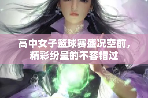 高中女子篮球赛盛况空前，精彩纷呈的不容错过