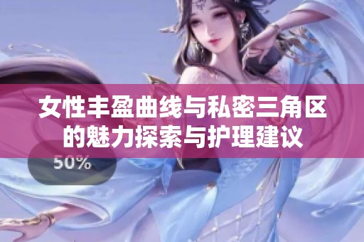 女性丰盈曲线与私密三角区的魅力探索与护理建议