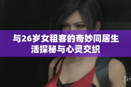 与26岁女租客的奇妙同居生活探秘与心灵交织