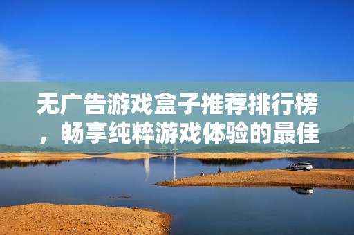 无广告游戏盒子推荐排行榜，畅享纯粹游戏体验的最佳选择