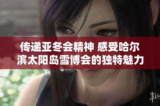 传递亚冬会精神 感受哈尔滨太阳岛雪博会的独特魅力