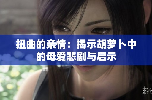扭曲的亲情：揭示胡萝卜中的母爱悲剧与启示