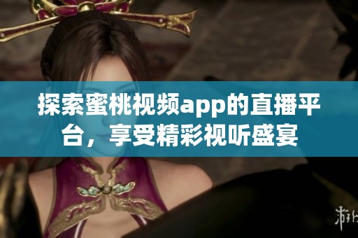探索蜜桃视频app的直播平台，享受精彩视听盛宴
