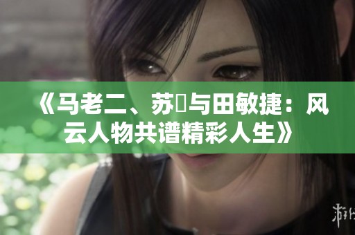 《马老二、苏玥与田敏捷：风云人物共谱精彩人生》