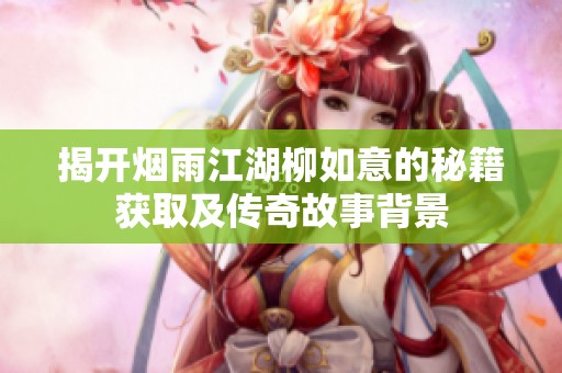 揭开烟雨江湖柳如意的秘籍获取及传奇故事背景