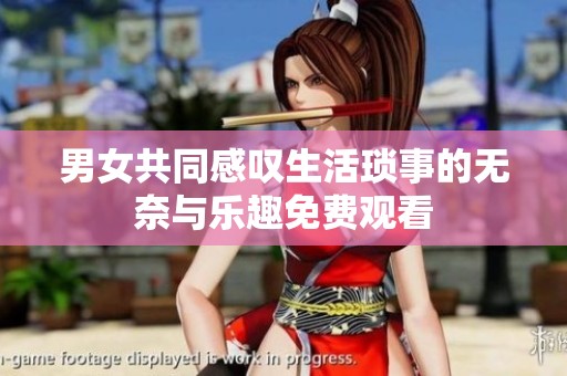男女共同感叹生活琐事的无奈与乐趣免费观看