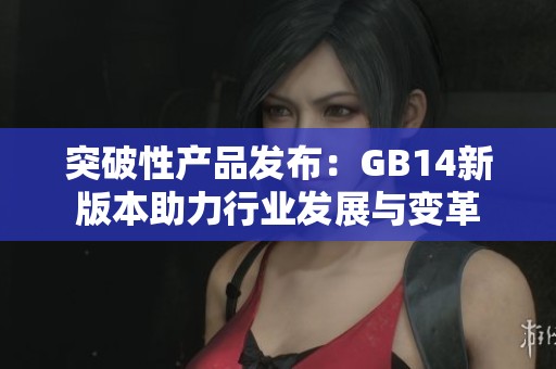 突破性产品发布：GB14新版本助力行业发展与变革