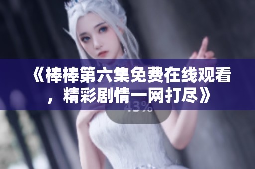 《棒棒第六集免费在线观看，精彩剧情一网打尽》