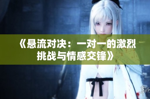 《悬流对决：一对一的激烈挑战与情感交锋》