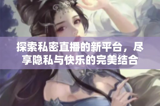 探索私密直播的新平台，尽享隐私与快乐的完美结合