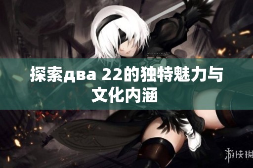 探索двa 22的独特魅力与文化内涵 