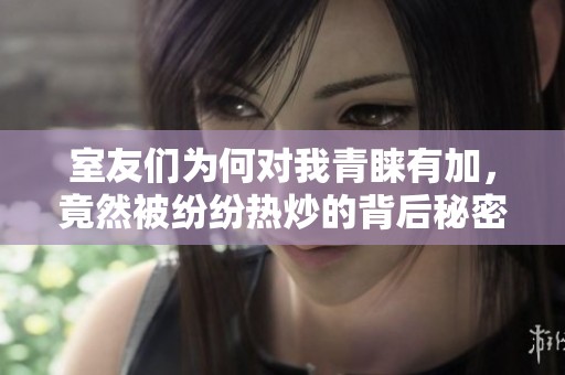 室友们为何对我青睐有加，竟然被纷纷热炒的背后秘密
