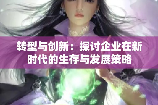 转型与创新：探讨企业在新时代的生存与发展策略