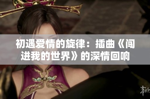 初遇爱情的旋律：插曲《闯进我的世界》的深情回响