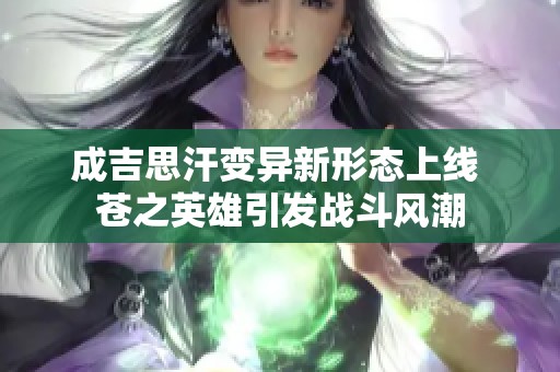 成吉思汗变异新形态上线 苍之英雄引发战斗风潮