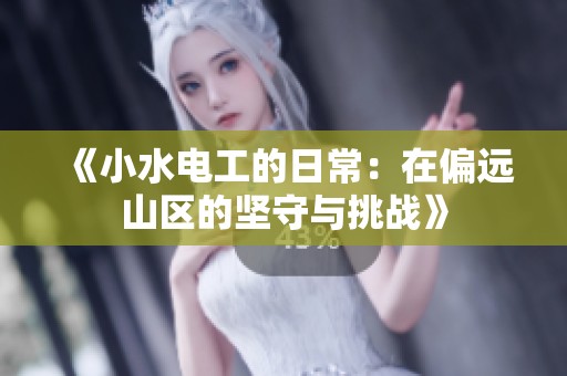 《小水电工的日常：在偏远山区的坚守与挑战》