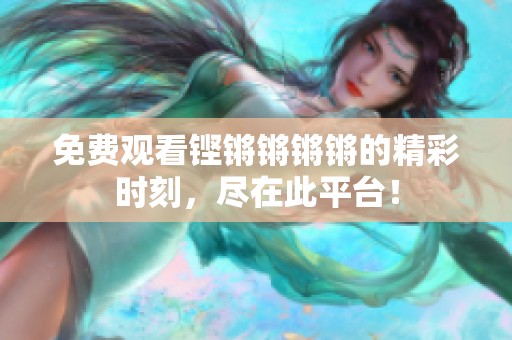 免费观看铿锵锵锵锵的精彩时刻，尽在此平台！