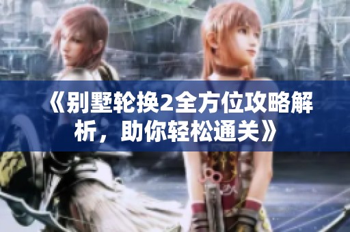 《别墅轮换2全方位攻略解析，助你轻松通关》