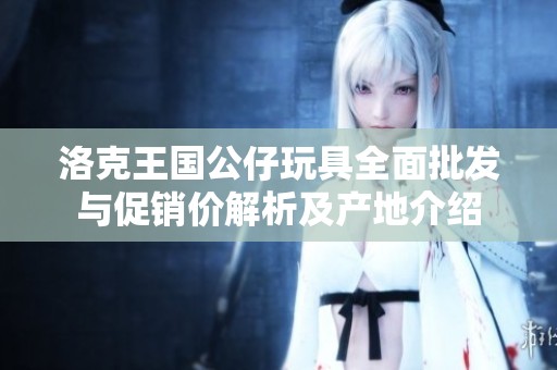 洛克王国公仔玩具全面批发与促销价解析及产地介绍