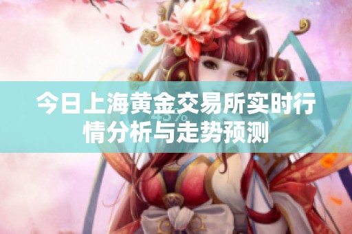 今日上海黄金交易所实时行情分析与走势预测