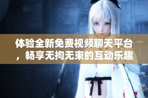 体验全新免费视频聊天平台，畅享无拘无束的互动乐趣