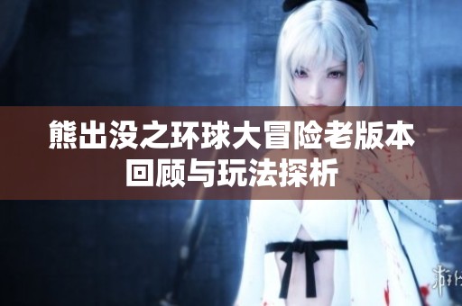 熊出没之环球大冒险老版本回顾与玩法探析