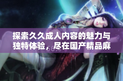 探索久久成人内容的魅力与独特体验，尽在国产精品麻豆之中
