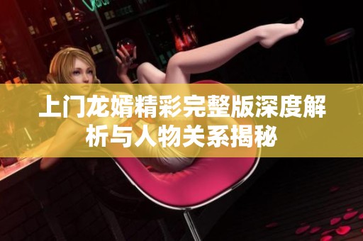 上门龙婿精彩完整版深度解析与人物关系揭秘