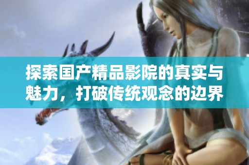 探索国产精品影院的真实与魅力，打破传统观念的边界