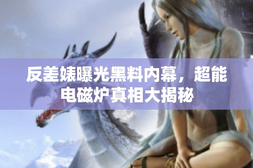 反差婊曝光黑料内幕，超能电磁炉真相大揭秘