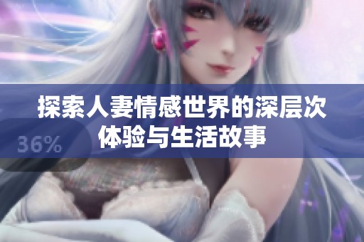 探索人妻情感世界的深层次体验与生活故事