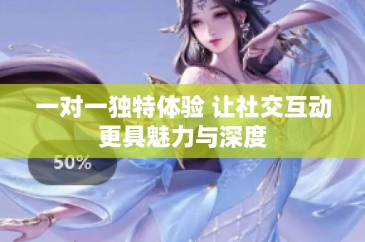 一对一独特体验 让社交互动更具魅力与深度