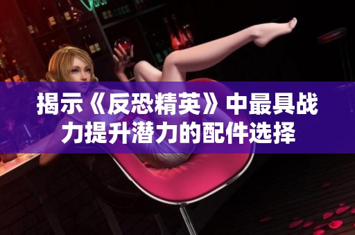 揭示《反恐精英》中最具战力提升潜力的配件选择