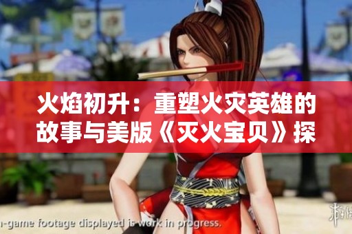 火焰初升：重塑火灾英雄的故事与美版《灭火宝贝》探讨
