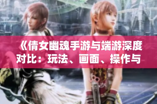 《倩女幽魂手游与端游深度对比：玩法、画面、操作与社交系统解析》