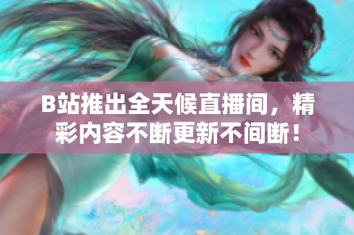 B站推出全天候直播间，精彩内容不断更新不间断！