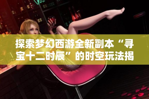探索梦幻西游全新副本“寻宝十二时辰”的时空玩法揭秘