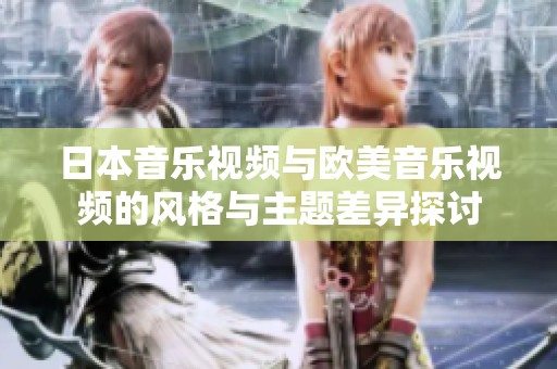 日本音乐视频与欧美音乐视频的风格与主题差异探讨