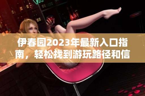 伊春园2023年最新入口指南，轻松找到游玩路径和信息