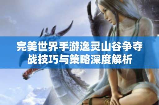 完美世界手游逸灵山谷争夺战技巧与策略深度解析